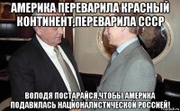 америка переварила красный континент,переварила ссср володя постарайся,чтобы америка подавилась националистической россией!