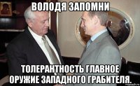 володя запомни толерантность главное оружие западного грабителя.