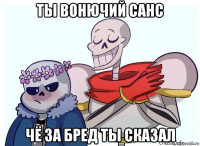 ты вонючий санс чё за бред ты сказал