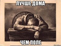 лучше дома чем поле