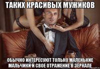 таких красивых мужиков обычно интересуют только маленькие мальчики и свое отражение в зеркале