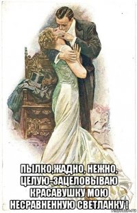  пылко,жадно, нежно, целую-зацеловываю красавушку мою несравненную светланку !