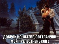  доброй ночи тебе, светланчик мой прелестненький !
