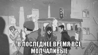  в последнее время все молчаливые