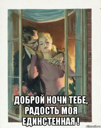  доброй ночи тебе, радость моя единстенная !