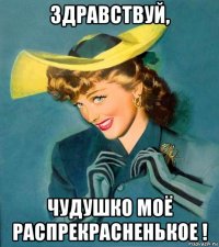 здравствуй, чудушко моё распрекрасненькое !