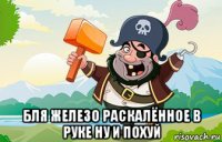  бля железо раскалённое в руке ну и похуй
