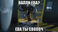 валли:ева? ева:ты сволоч