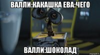 валли:какашка ева:чего валли:шоколад