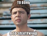 то вонь а то электричка