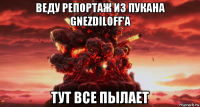 веду репортаж из пукана gnezdiloff'а тут все пылает