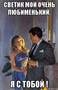 светик мой очень любименький, я с тобой !