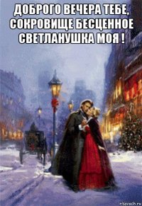 доброго вечера тебе, сокровище бесценное светланушка моя ! 