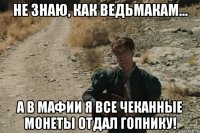 не знаю, как ведьмакам... а в мафии я все чеканные монеты отдал гопнику!