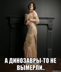  а динозавры-то не вымерли..