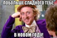 побольше сладкого тебе, в новом году!