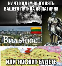 ну что идем выгонять вашего путина из пагиряя или так жит будете