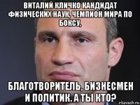 виталий кличко кандидат физических наук, чемпион мира по боксу, благотворитель, бизнесмен и политик. а ты кто?