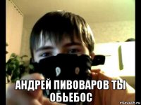  андрей пивоваров ты обьебос