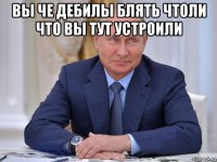 вы че дебилы блять чтоли что вы тут устроили 