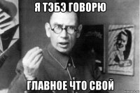 я тэбэ говорю главное что свой