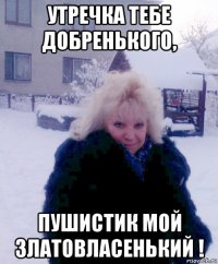 утречка тебе добренького, пушистик мой златовласенький !
