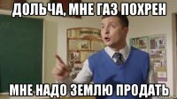 дольча, мне газ похрен мне надо землю продать