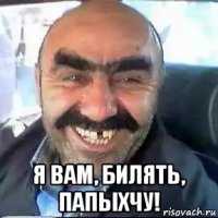  я вам, билять, папыхчу!