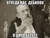 откуда вас, дебилок в ципо берут?