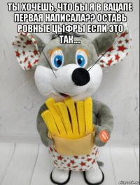 ты хочешь, что бы я в вацапе первая написала?? оставь ровные цыфры если это так.... 