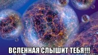  всленная слышит тебя!!!