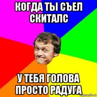 когда ты съел скиталс у тебя голова просто радуга
