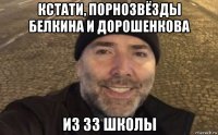 кстати, порнозвёзды белкина и дорошенкова из 33 школы