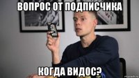 вопрос от подписчика когда видос?
