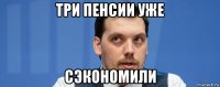 три пенсии уже сэкономили