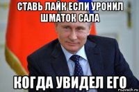 ставь лайк если уронил шматок сала когда увидел его
