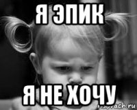 я эпик я не хочу