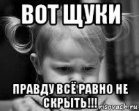 вот щуки правду всё равно не скрыть!!!