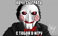 хочу сыграть с тобой в игру
