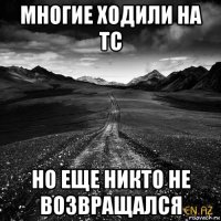 многие ходили на тс но еще никто не возвращался