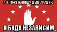а я тоже напишу декларацию и буду независим