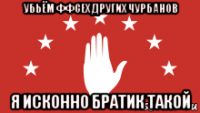 убьём ффсех других чурбанов я исконно братик такой