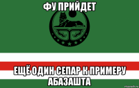 фу прийдет ещё один сепар к примеру абазашта