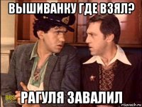 вышиванку где взял? рагуля завалил
