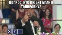вопрос: кто любит бпан и тонировку? 