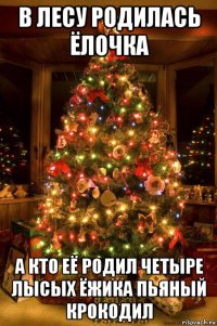 в лесу родилась ёлочка а кто её родил четыре лысых ёжика пьяный крокодил