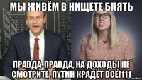мы живём в нищете блять правда-правда, на доходы не смотрите, путин крадёт всё!111