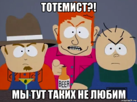 тотемист?! мы тут таких не любим