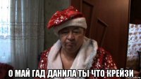  о май гад данила ты что крейзи