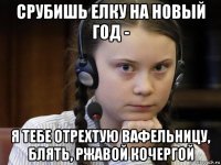 срубишь елку на новый год - я тебе отрехтую вафельницу, блять, ржавой кочергой
